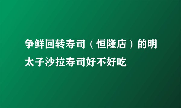 争鲜回转寿司（恒隆店）的明太子沙拉寿司好不好吃