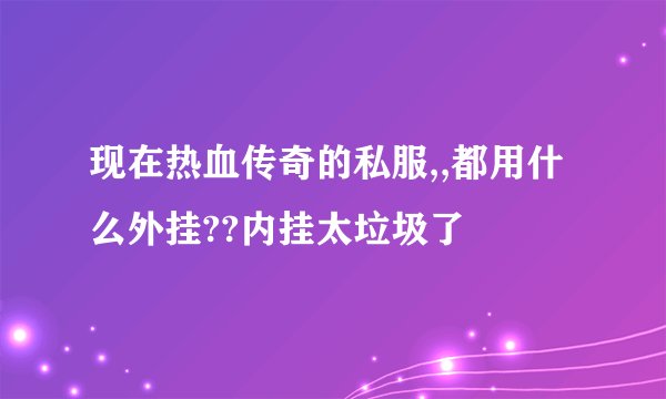 现在热血传奇的私服,,都用什么外挂??内挂太垃圾了