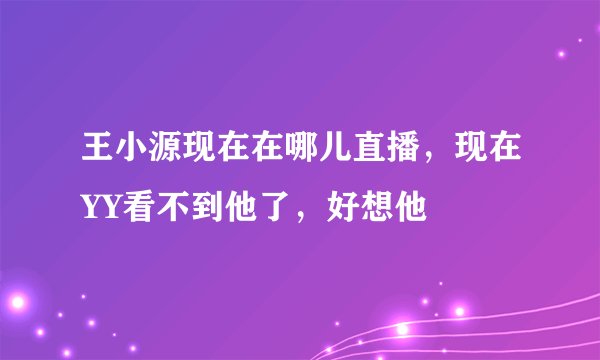 王小源现在在哪儿直播，现在YY看不到他了，好想他