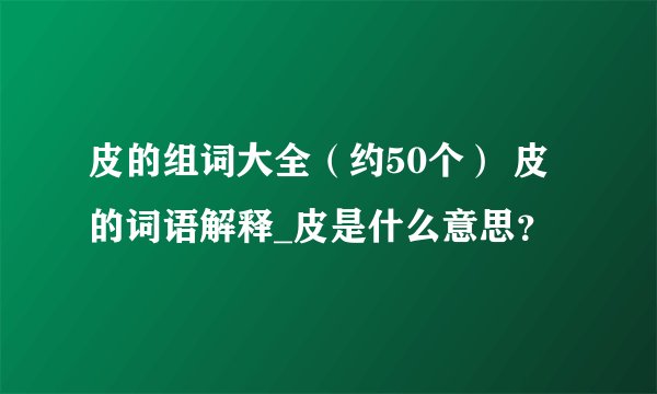 皮的组词大全(约50个) 皮的词语解释_皮是什么意思?