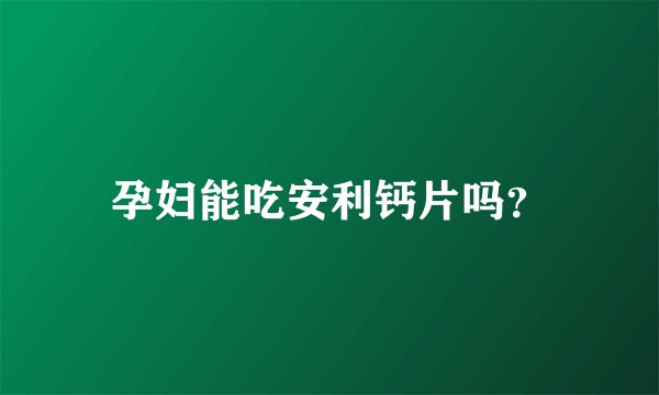 孕妇能吃安利钙片吗？