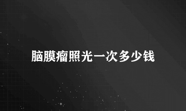脑膜瘤照光一次多少钱