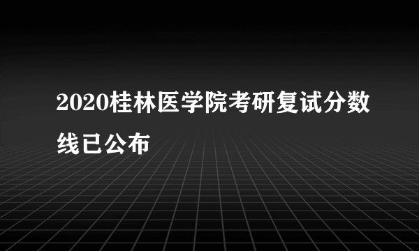 2020桂林医学院考研复试分数线已公布