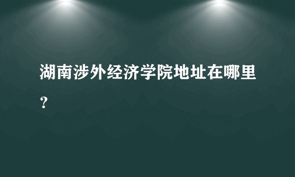 湖南涉外经济学院地址在哪里？