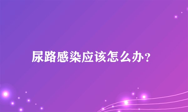 尿路感染应该怎么办？