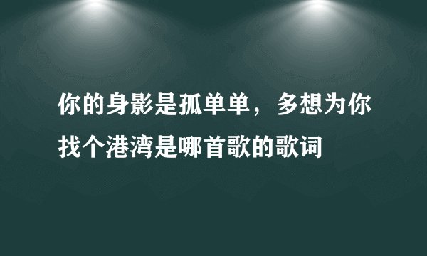 你的身影是孤单单,多想为你找个港湾是哪首歌的歌词