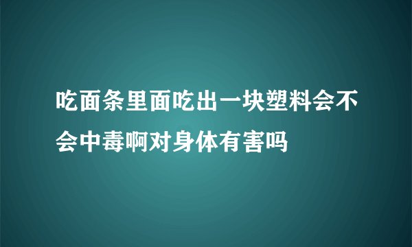 吃面条里面吃出一块塑料会不会中毒啊对身体有害吗