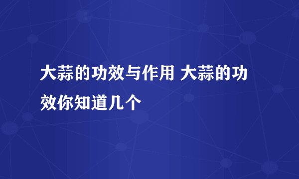大蒜的功效与作用 大蒜的功效你知道几个