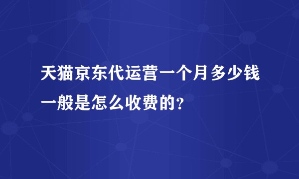 天猫京东代运营一个月多少钱一般是怎么收费的?