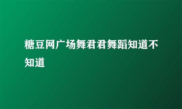 糖豆网广场舞君君舞蹈知道不知道
