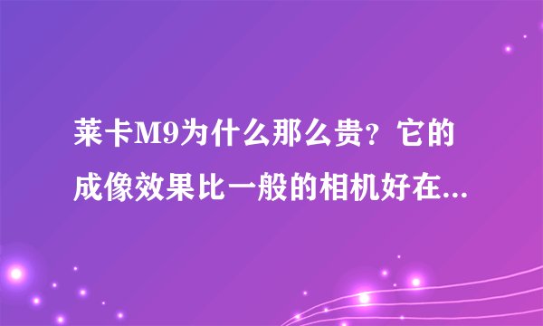 莱卡M9为什么那么贵?它的成像效果比一般的相机好在哪里?别说的太深奥~