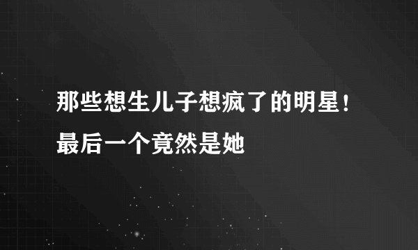 那些想生儿子想疯了的明星!最后一个竟然是她