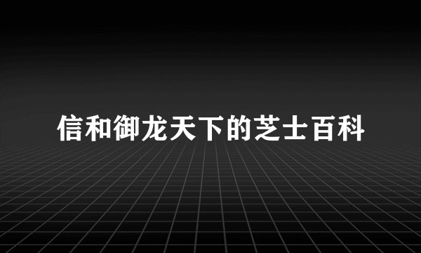 信和御龙天下的芝士百科