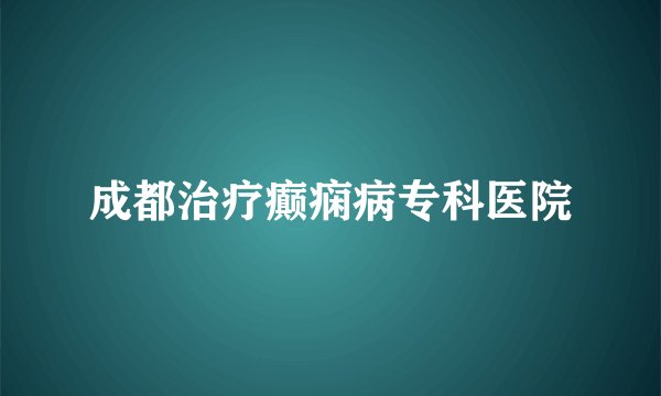 成都治疗癫痫病专科医院
