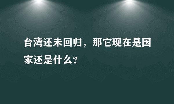 台湾还未回归,那它现在是国家还是什么?