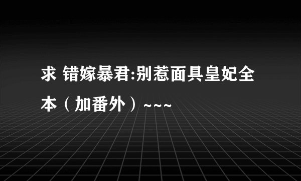 求 错嫁暴君:别惹面具皇妃全本（加番外）~~~