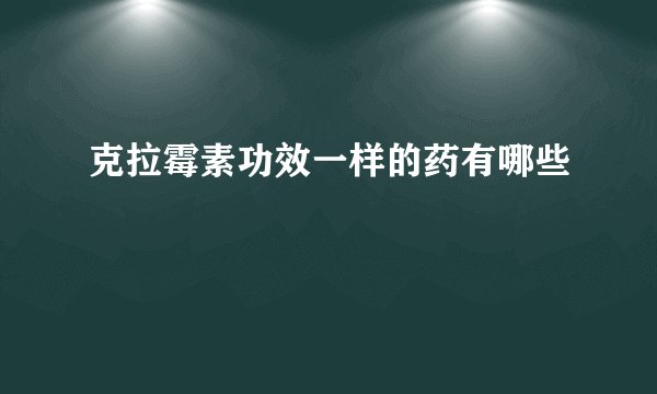 克拉霉素功效一样的药有哪些