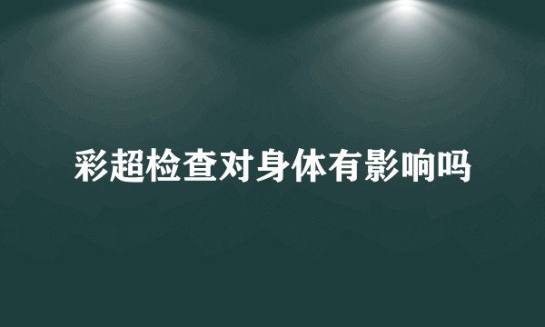 彩超检查对身体有影响吗