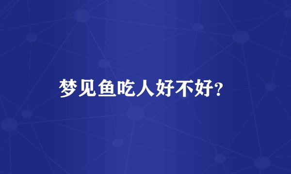 梦见鱼吃人好不好?
