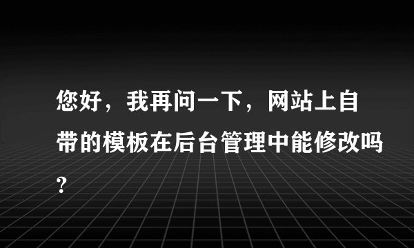 您好,我再问一下,网站上自带的模板在后台管理中能修改吗?