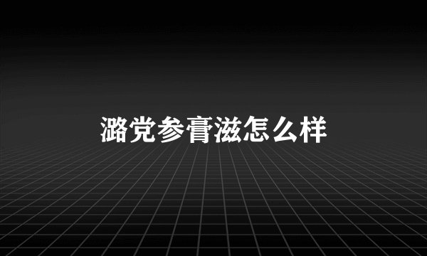 潞党参膏滋怎么样
