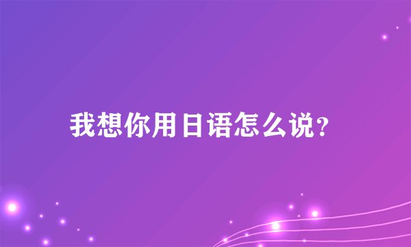 我想你用日语怎么说?