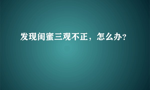 发现闺蜜三观不正，怎么办？