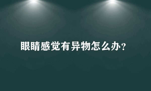眼睛感觉有异物怎么办？