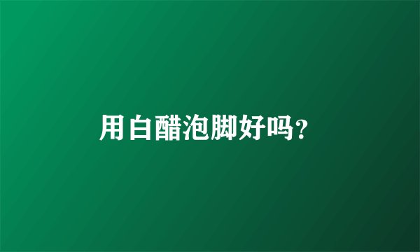 用白醋泡脚好吗？