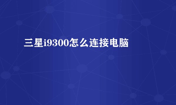 三星i9300怎么连接电脑
