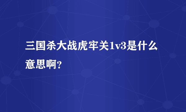 三国杀大战虎牢关1v3是什么意思啊？
