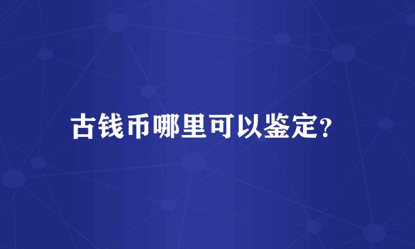 古钱币哪里可以鉴定？