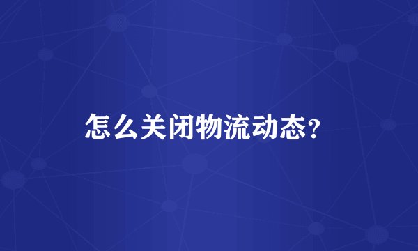 怎么关闭物流动态?