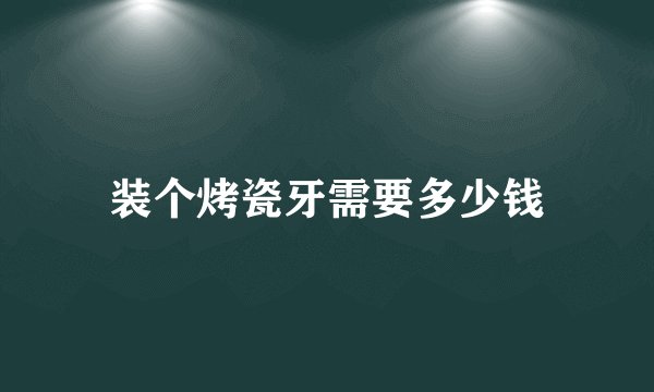 装个烤瓷牙需要多少钱