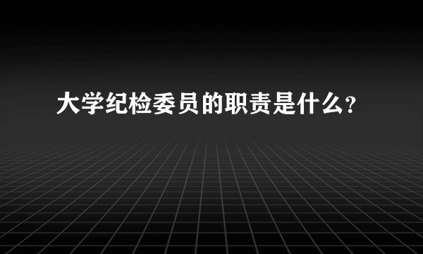 大学纪检委员的职责是什么?