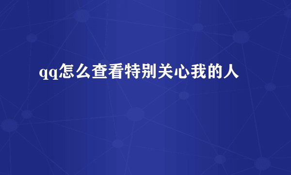 qq怎么查看特别关心我的人
