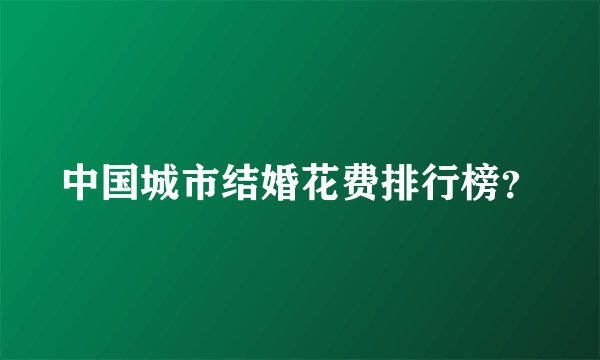 中国城市结婚花费排行榜？
