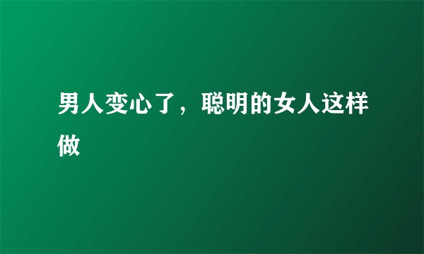 男人变心了,聪明的女人这样做