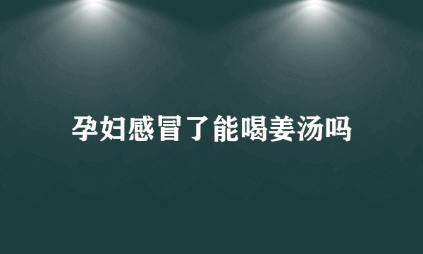 孕妇感冒了能喝姜汤吗