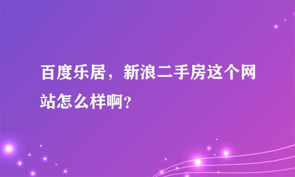 百度乐居，新浪二手房这个网站怎么样啊？