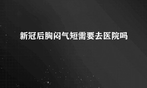 新冠后胸闷气短需要去医院吗