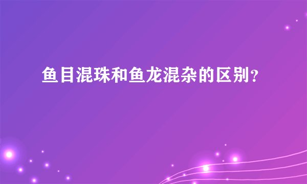 鱼目混珠和鱼龙混杂的区别？