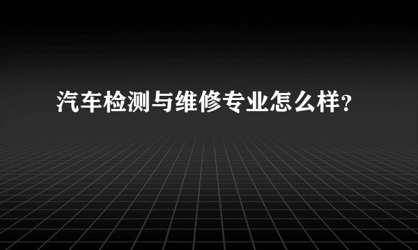 汽车检测与维修专业怎么样？