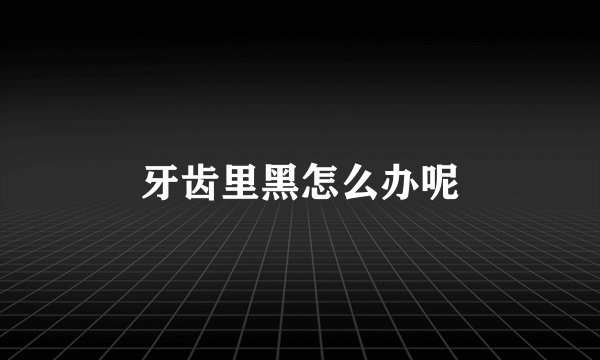 牙齿里黑怎么办呢