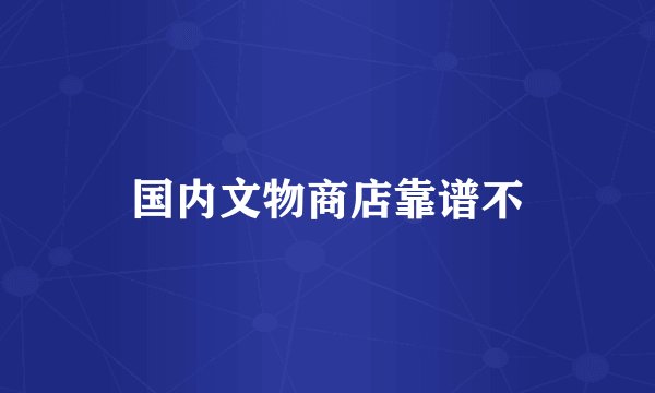 国内文物商店靠谱不