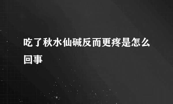 吃了秋水仙碱反而更疼是怎么回事