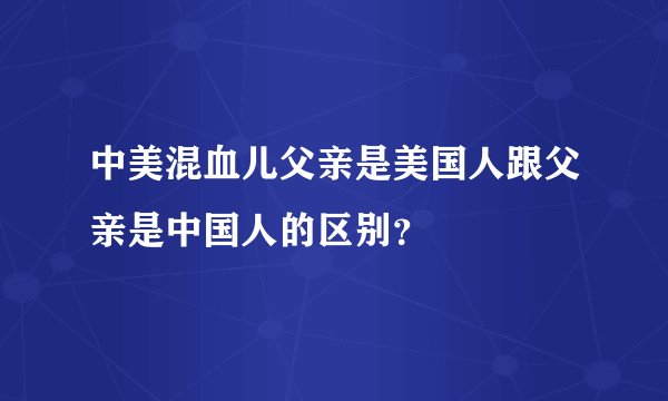 中美混血儿父亲是美国人跟父亲是中国人的区别？