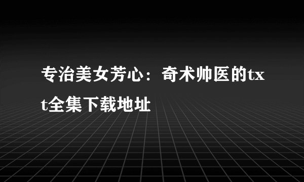 专治美女芳心:奇术帅医的txt全集下载地址
