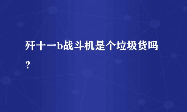 歼十一b战斗机是个垃圾货吗？
