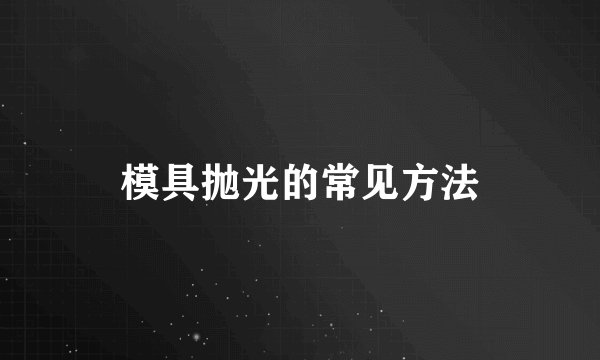 模具抛光的常见方法